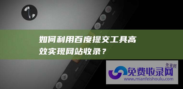 如何利用百度提交工具高效实现网站收录？