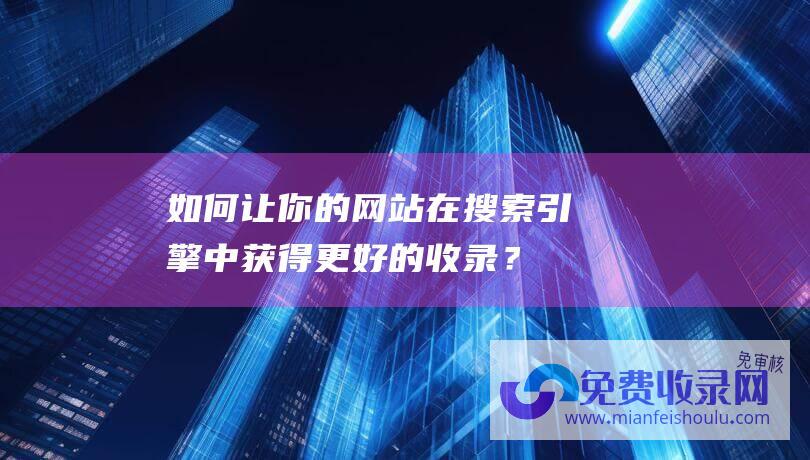 如何让你的网站在搜索引擎中获得更好的收录？