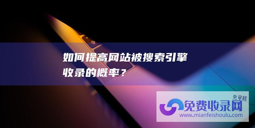 提高网站被搜索引擎收录的概率？