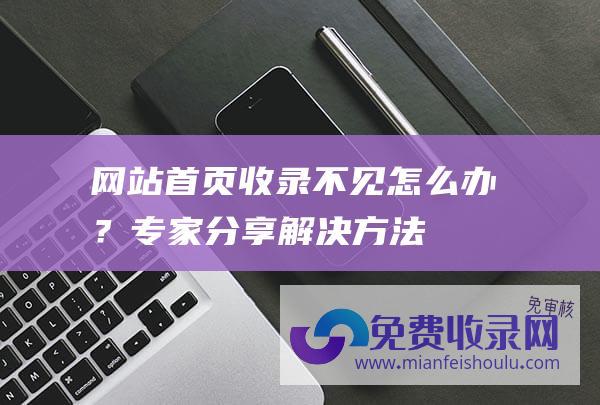 网站首页收录不见怎么办？专家分享解决方法