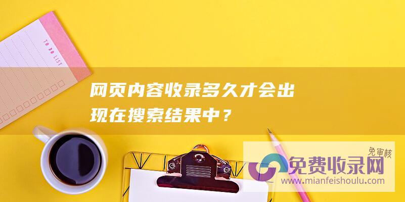 网页内容收录多久才会出现在搜索结果中？