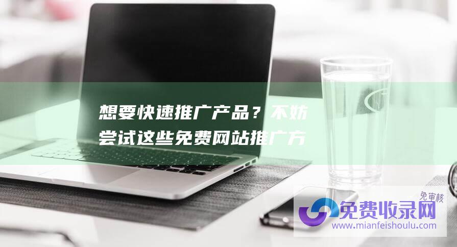 想要快速推广产品？不妨尝试这些免费网站推广方法！