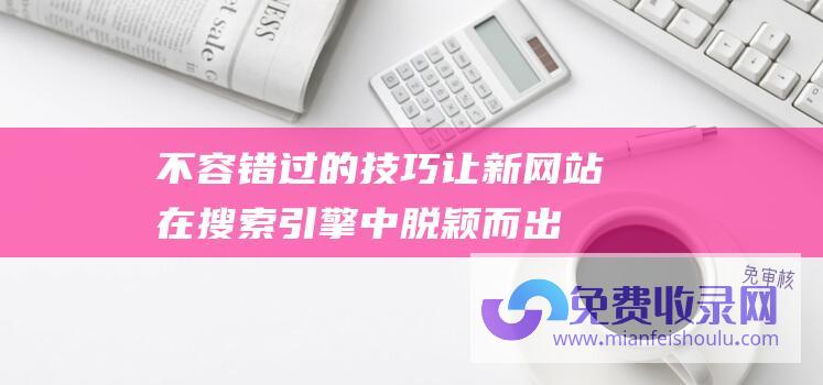 不容错过的技巧：让新网站在搜索引擎中脱颖而出的方法