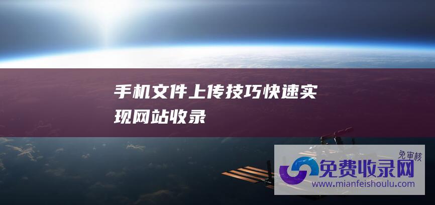 手机文件上传技巧快速实现网站收录