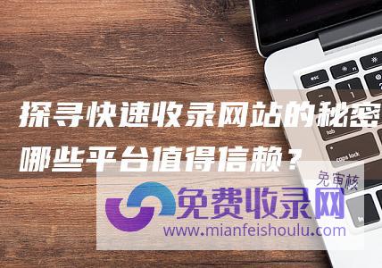 探寻快速收录网站的秘密哪些平台值得信赖？