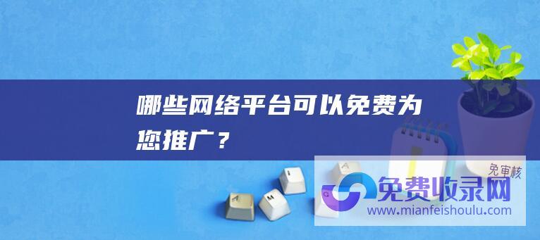 哪些网络平台可以免费为您推广？