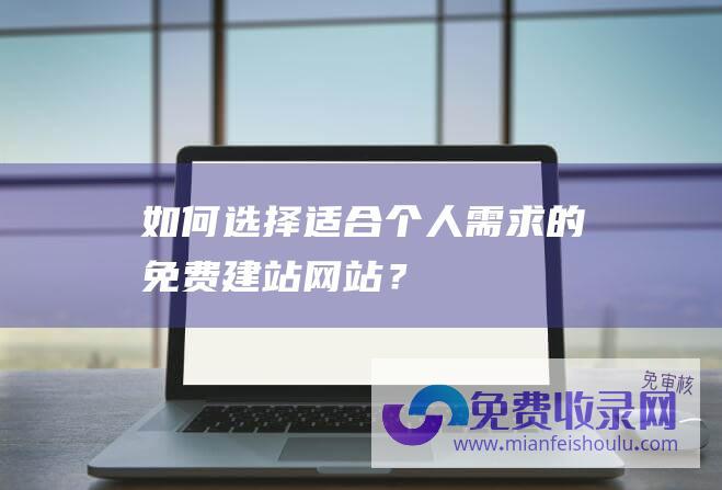 如何选择适合个人需求的免费建站网站？