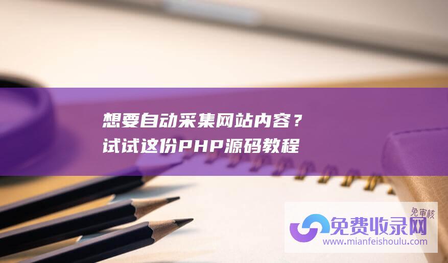 想要自动采集网站内容？试试这份PHP源码教程吧！