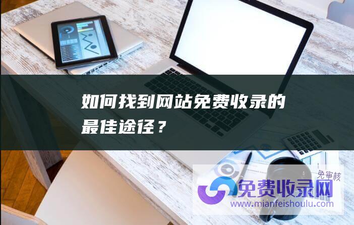 如何找到网站免费收录的最佳途径？