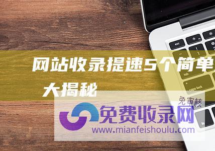 网站收录提速：5个简单方法大揭秘