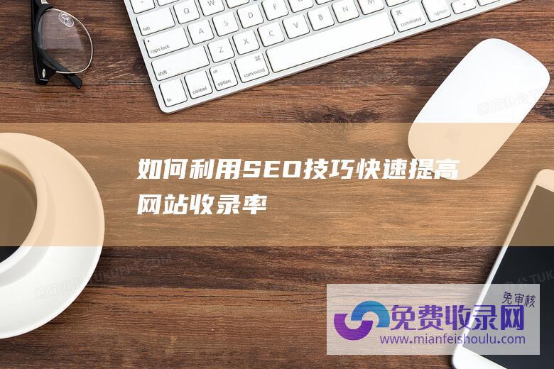 如何利用SEO技巧快速提高网站收录率