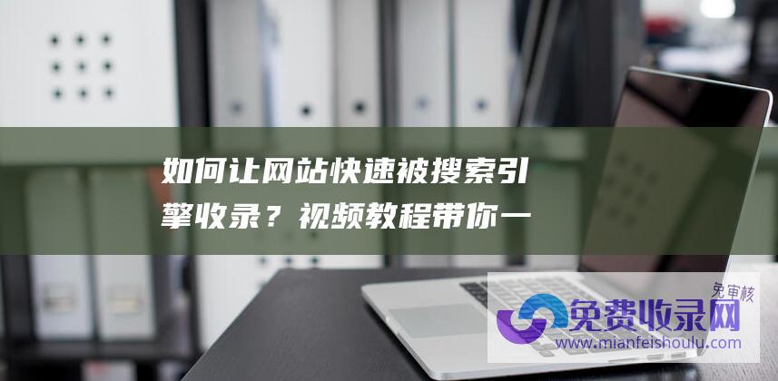 如何让网站快速被搜索引擎收录？视频教程带你一