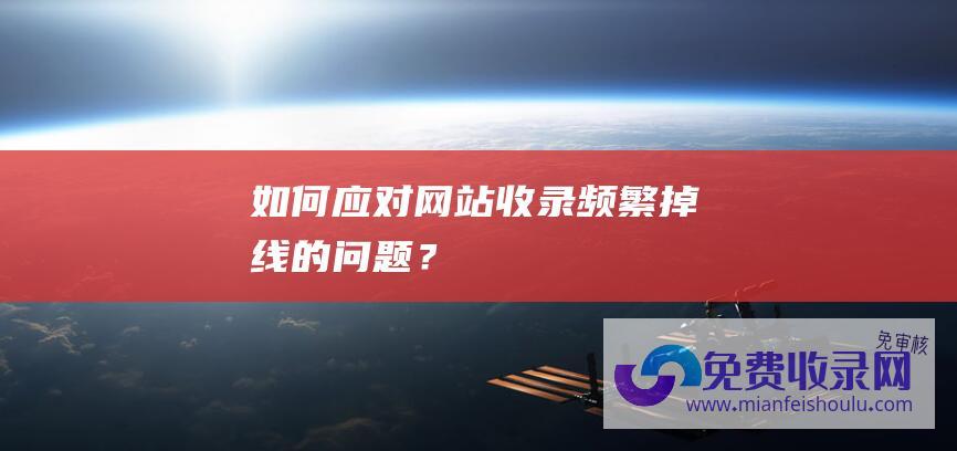 如何应对网站收录频繁掉线的问题？