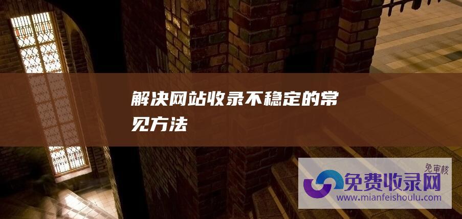 解决网站收录不稳定的常见方法