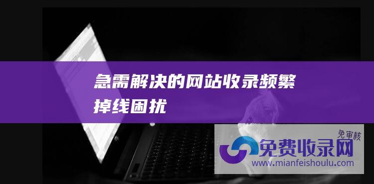 急需解决的网站收录频繁掉线困扰