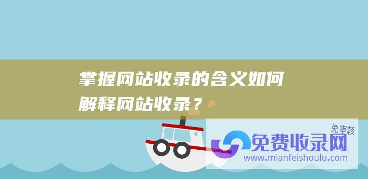 掌握网站收录的含义：如何解释网站收录？