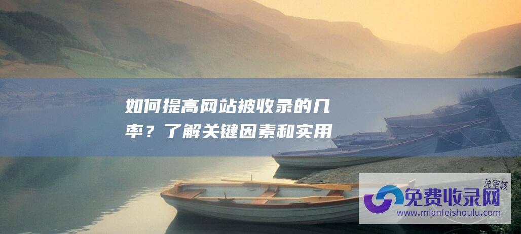 如何提高网站被收录的几率？了解关键因素和实用建议