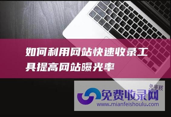 如何利用网站快速收录工具提高网站曝光率