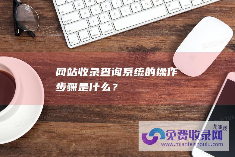 网站收录查询系统的操作步骤是什么？