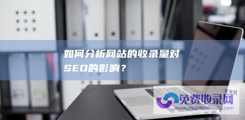 如何分析网站的收录量对SEO的影响？