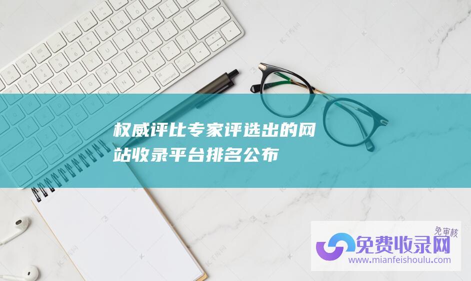 权威评比：专家评选出的网站收录平台排名公布