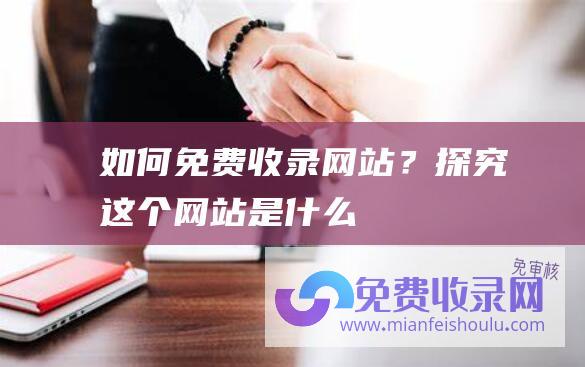 如何免费收录网站？探究这个网站是什么