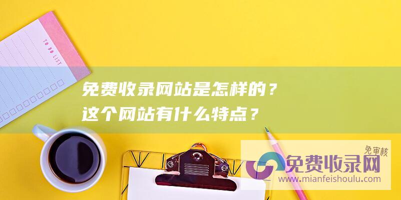 免费收录网站是怎样的？这个网站有什么特点？