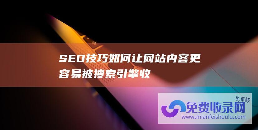 SEO技巧：如何让网站内容更容易被搜索引擎收录