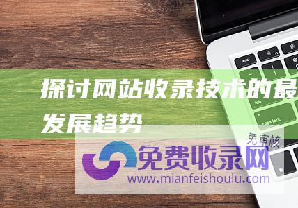 探讨网站收录技术的最新发展趋势