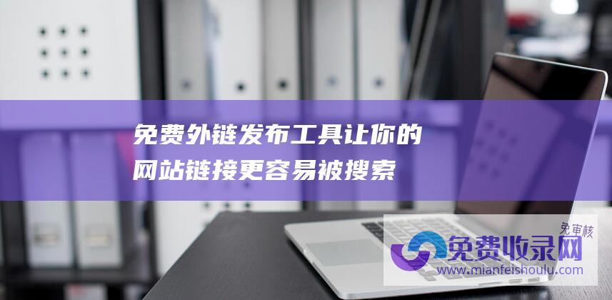 免费外链发布工具：让你的网站链接更容易被搜索引擎发现