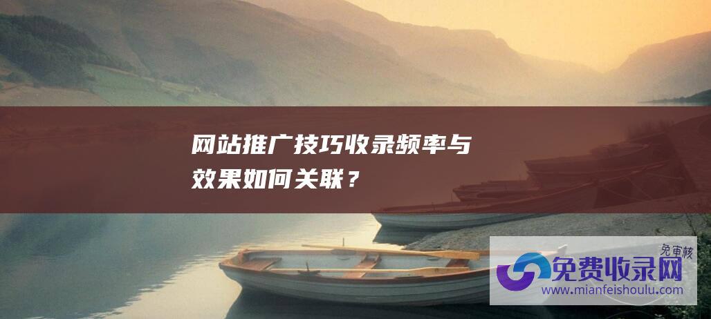 网站推广技巧收录频率与效果如何关联？