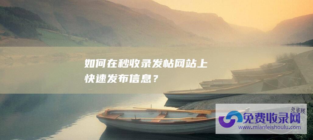 如何在秒收录发帖网站上快速发布信息？