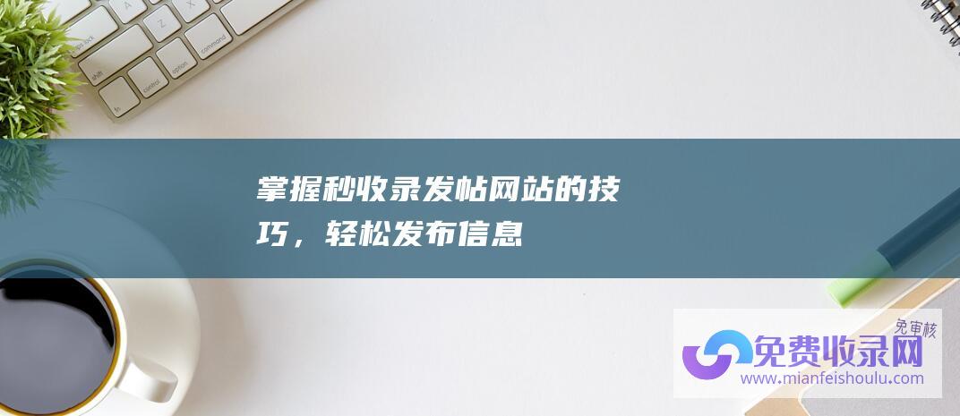 掌握秒收录发帖网站的技巧，轻松发布信息