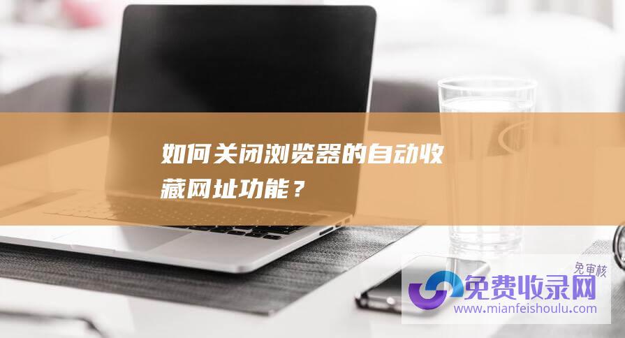 如何关闭浏览器的自动收藏网址功能？