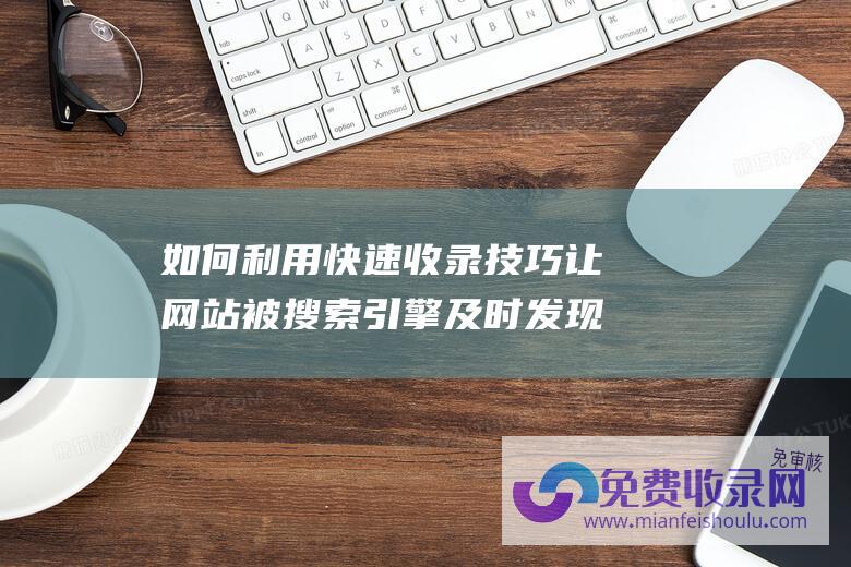 如何利用快速收录技巧让网站被搜索引擎及时发现？