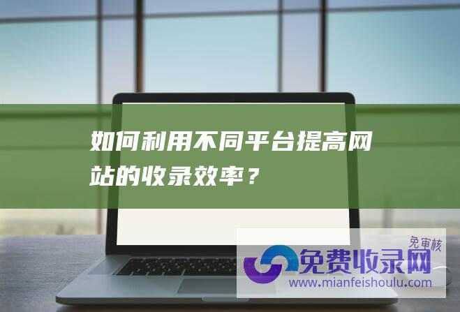 如何利用不同平台提高网站的收录？