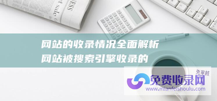 网站的收录情况：全面解析网站被搜索引擎收录的关键因素