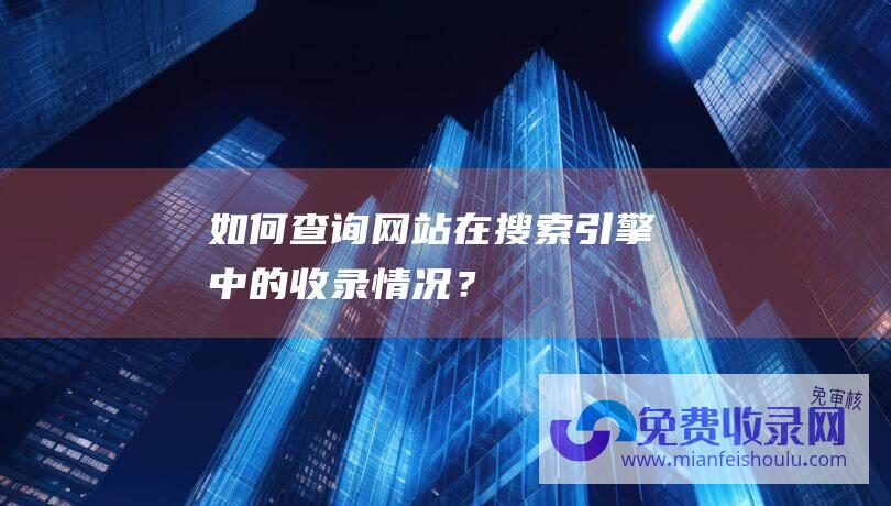 如何查询网站在搜索引擎中的收录情况？