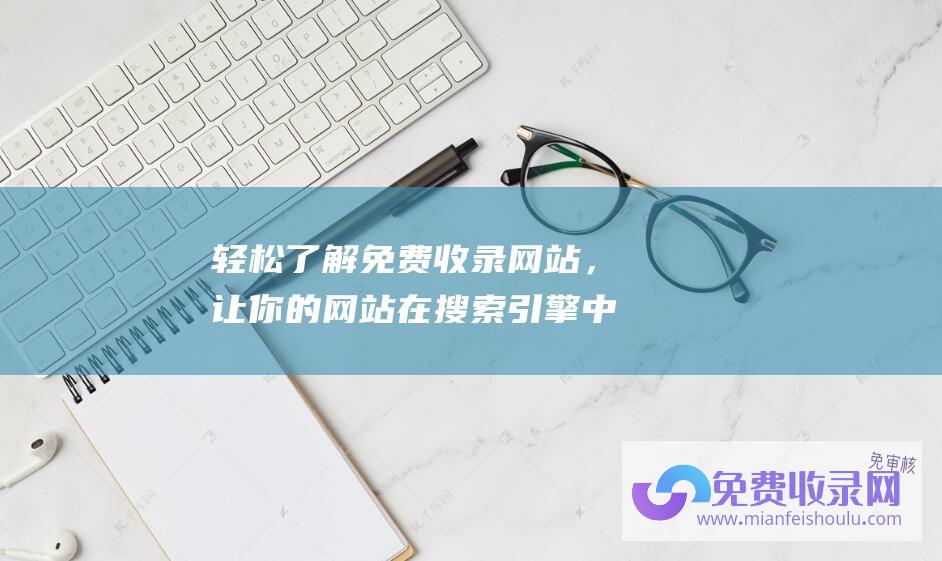 轻松了解免费收录网站，让你的网站在搜索引擎中获得更多曝光！