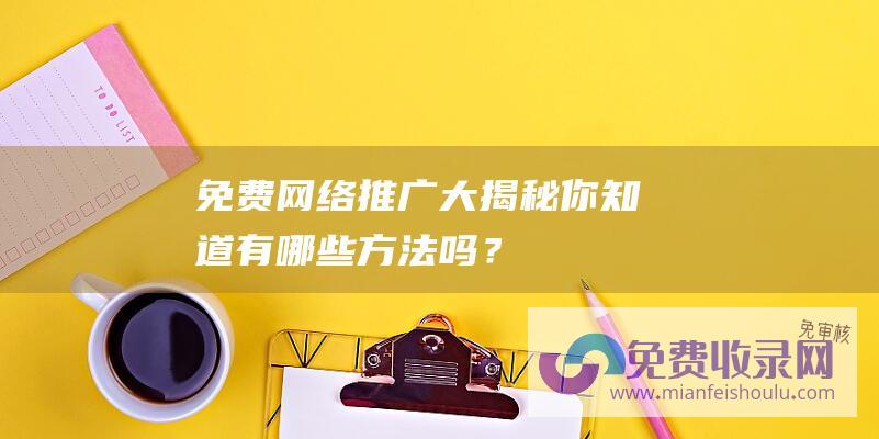 免费网络推广大揭秘：你知道有哪些方法吗？