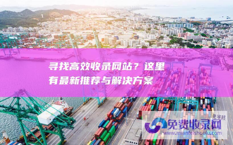 寻找高效收录网站？这里有最新推荐与解决