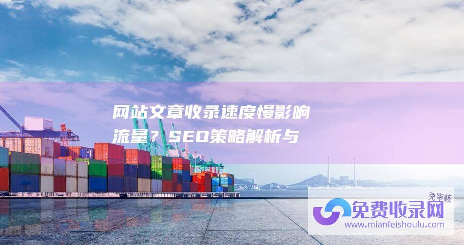 网站文章收录速度慢影响流量？SEO策略解析与优化建议