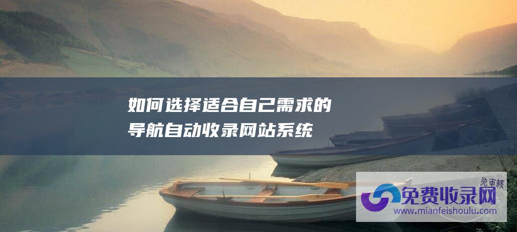 如何选择适合自己需求的导航自动收录网站系统