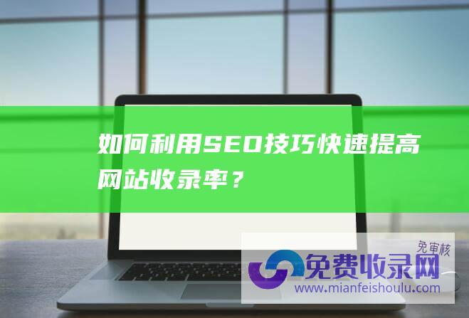 如何利用SEO技巧快速提高网站收录率？