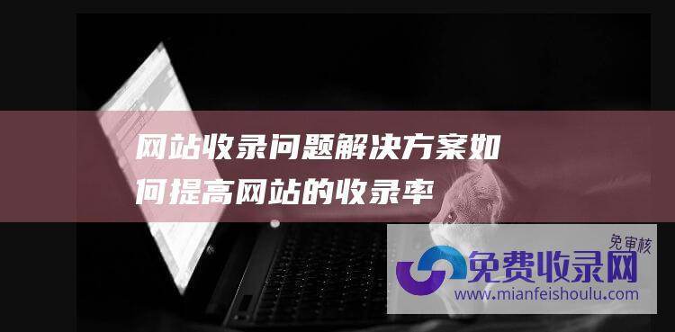 网站收录问题解决方案：如何提高网站的收录率