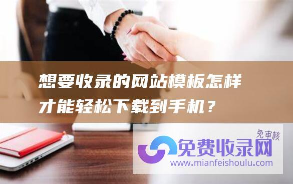 想要收录的网站模板怎样才能轻松下载到手机？