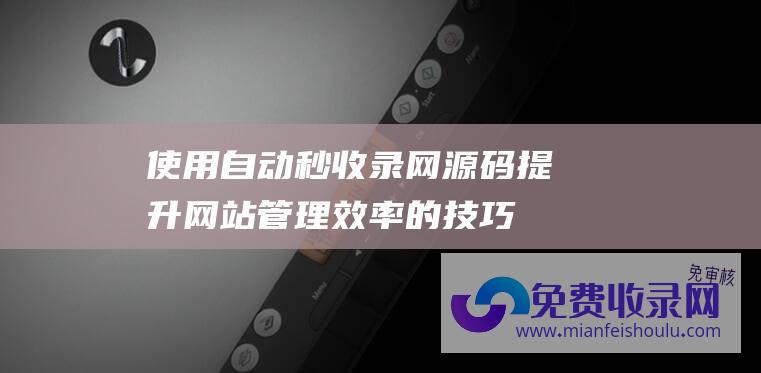 使用自动秒收录网源码提升网站管理效率的技巧