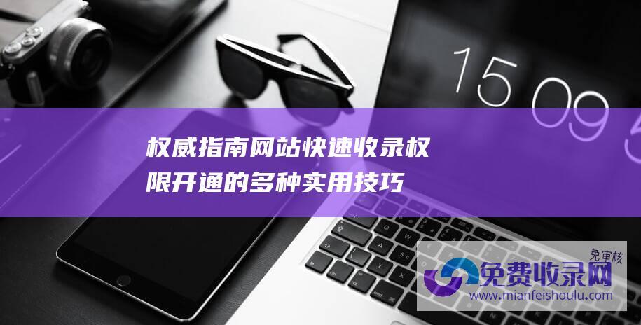 权威指南：网站快速收录权限开通的多种实用技巧