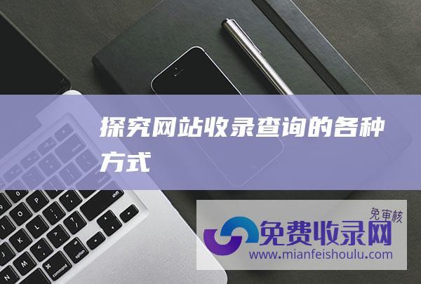 探究网站收录查询的各种方式