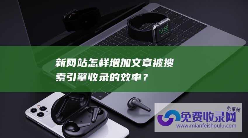 新网站怎样增加文章被搜索引擎收录的效率？